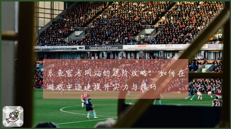 乐鱼官方网站的进阶攻略：如何在游戏中迅速提升实力与技巧