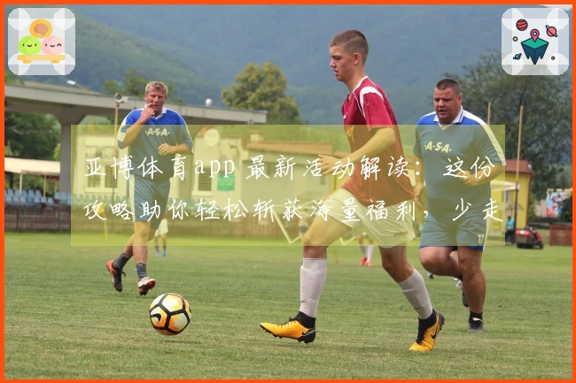 亚博体育app 最新活动解读：这份攻略助你轻松斩获海量福利，少走弯路！