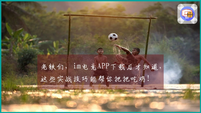 老铁们，im电竞APP下载后才知道，这些实战技巧能帮你把把吃鸡！