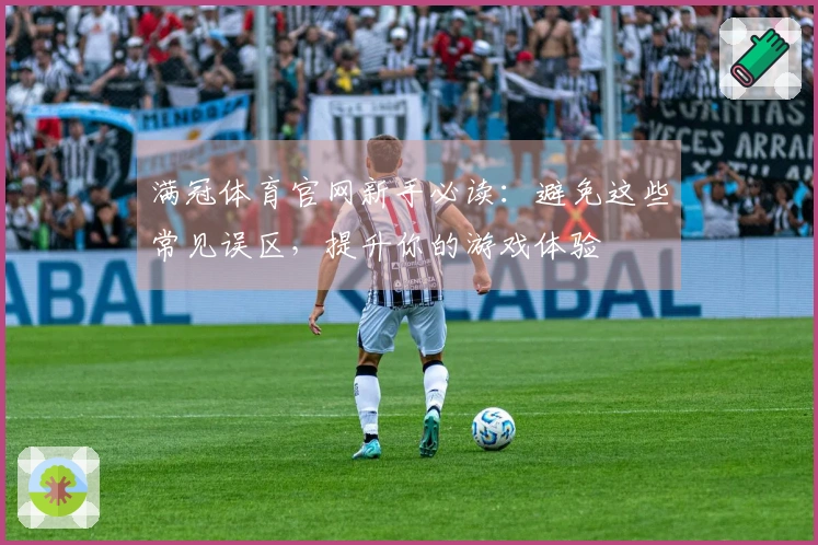 满冠体育官网新手必读：避免这些常见误区，提升你的游戏体验