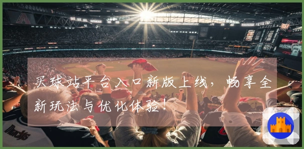 买球站平台入口新版上线，畅享全新玩法与优化体验！