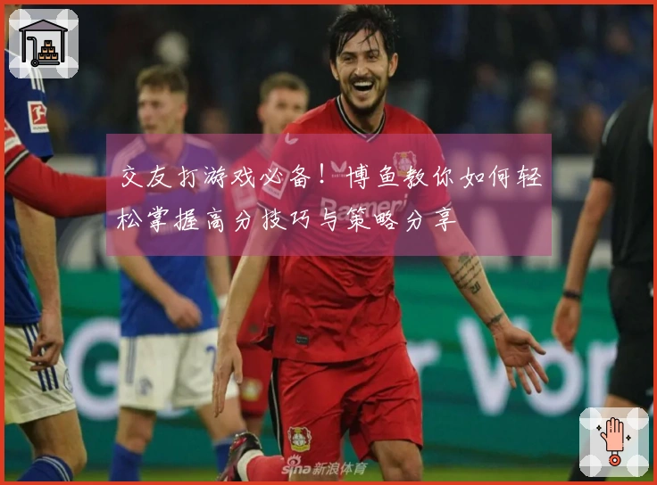 交友打游戏必备！博鱼教你如何轻松掌握高分技巧与策略分享