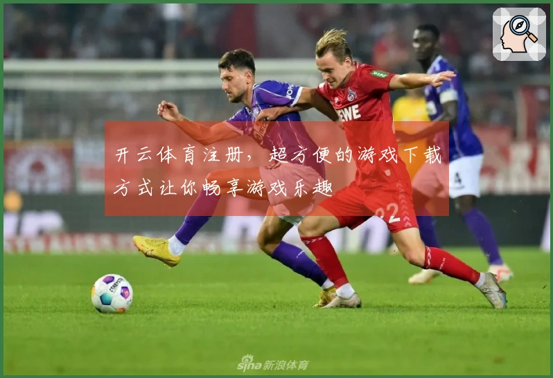 开云体育注册，超方便的游戏下载方式让你畅享游戏乐趣