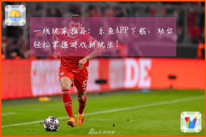 一线玩家推荐：乐鱼APP下载，助你轻松掌握游戏新玩法！