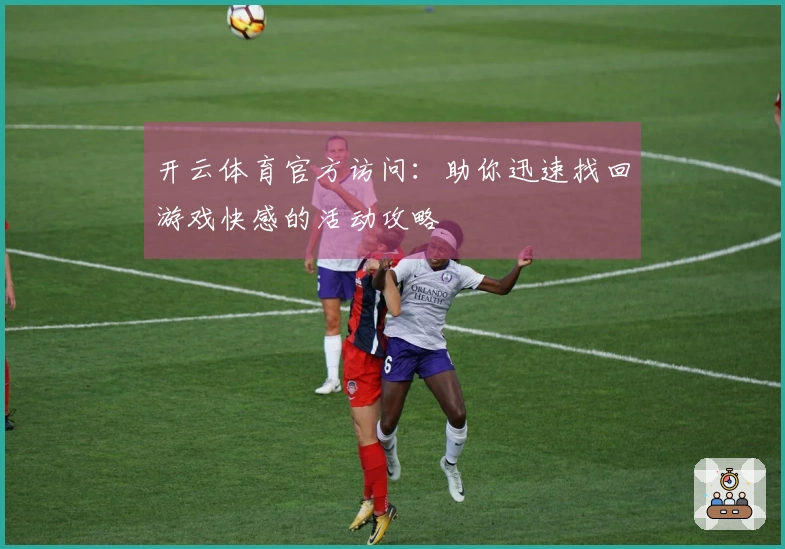 开云体育官方访问：助你迅速找回游戏快感的活动攻略