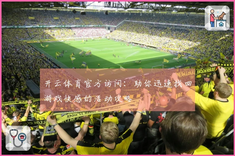 开云体育官方访问：助你迅速找回游戏快感的活动攻略