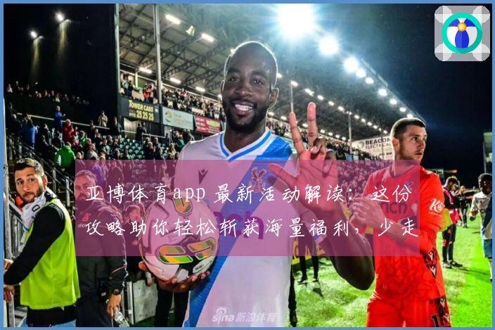 亚博体育app 最新活动解读：这份攻略助你轻松斩获海量福利，少走弯路！