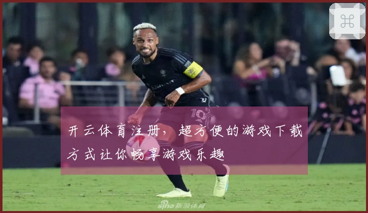 开云体育注册，超方便的游戏下载方式让你畅享游戏乐趣
