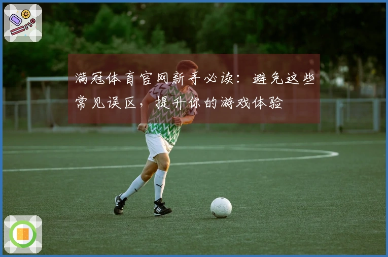 满冠体育官网新手必读：避免这些常见误区，提升你的游戏体验