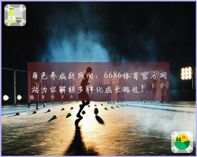 角色养成新风向，6686体育官方网站为你解锁多样化成长路径！
