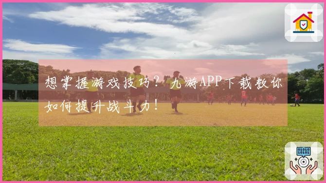 想掌握游戏技巧？九游APP下载教你如何提升战斗力！