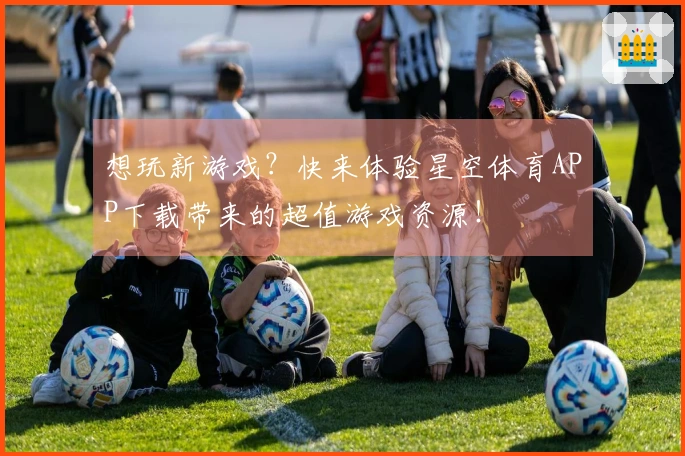 想玩新游戏？快来体验星空体育APP下载带来的超值游戏资源！