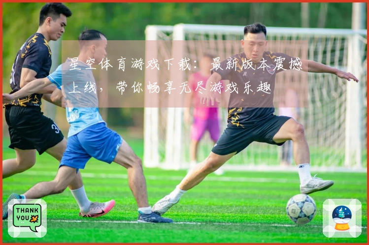 星空体育游戏下载：最新版本震撼上线，带你畅享无尽游戏乐趣