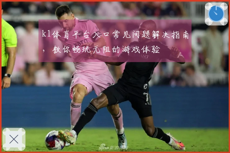 k1体育平台入口常见问题解决指南，教你畅玩无阻的游戏体验