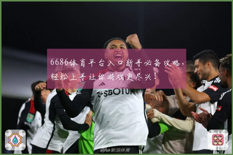 6686体育平台入口新手必备攻略，轻松上手让你游戏更尽兴！