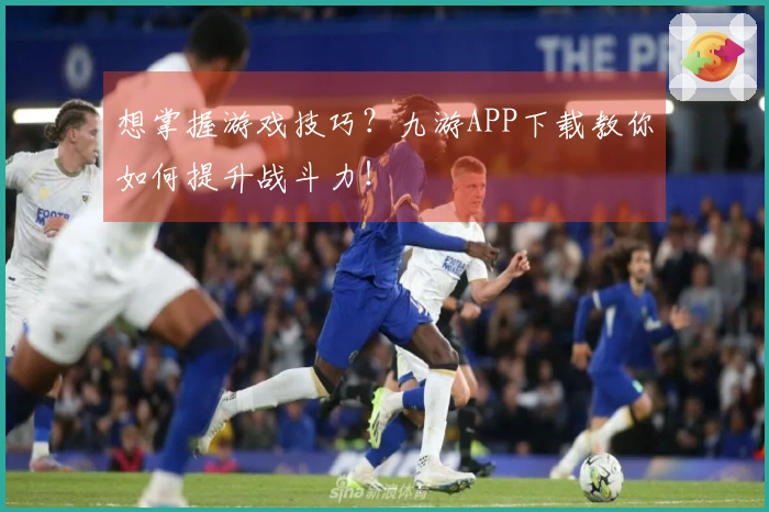 想掌握游戏技巧？九游APP下载教你如何提升战斗力！