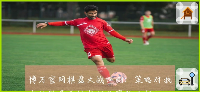 博万官网棋盘大战评测：策略对抗中的胜负关键与优化思路分析