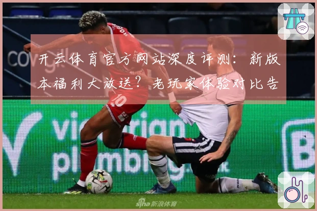 开云体育官方网站深度评测：新版本福利大放送？老玩家体验对比告诉你收益几何